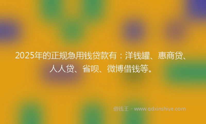 2025年的正规急用钱贷款有：洋钱罐、惠商贷、人人贷、省呗、微博借钱等。