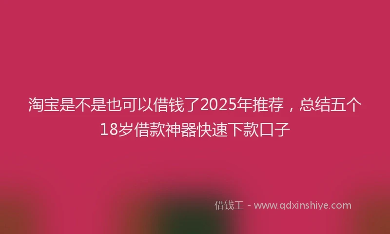 淘宝是不是也可以借钱了2025年推荐，总结五个18岁借款神器快速下款口子