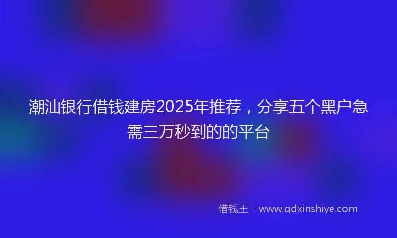 潮汕银行借钱建房2025年推荐，分享五个黑户急需三万秒到的的平台