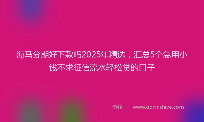 海马分期好下款吗2025年精选，汇总5个急用小钱不求征信流水轻松贷的口子