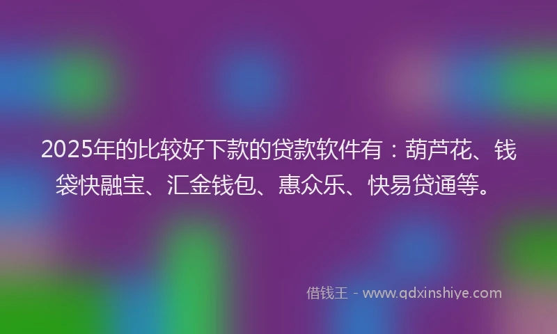 2025年的比较好下款的贷款软件有：葫芦花、钱袋快融宝、汇金钱包、惠众乐、快易贷通等。