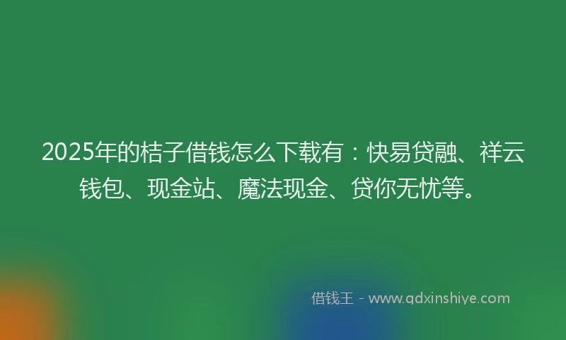 2025年的桔子借钱怎么下载有：快易贷融、祥云钱包、现金站、魔法现金、贷你无忧等。