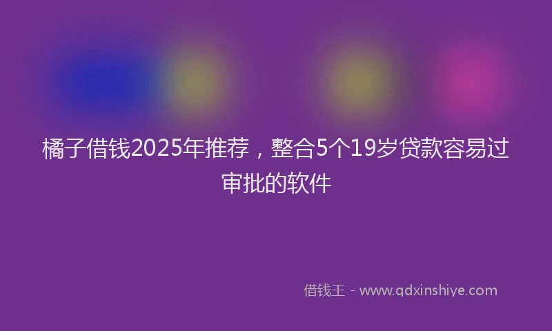 橘子借钱2025年推荐，整合5个19岁贷款容易过审批的软件