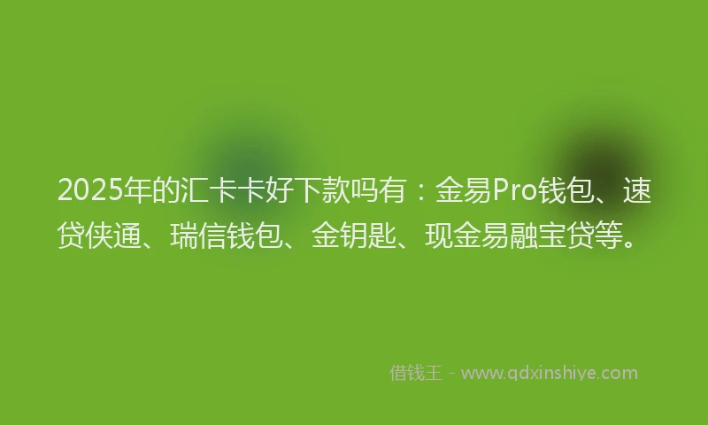 2025年的汇卡卡好下款吗有：金易Pro钱包、速贷侠通、瑞信钱包、金钥匙、现金易融宝贷等。