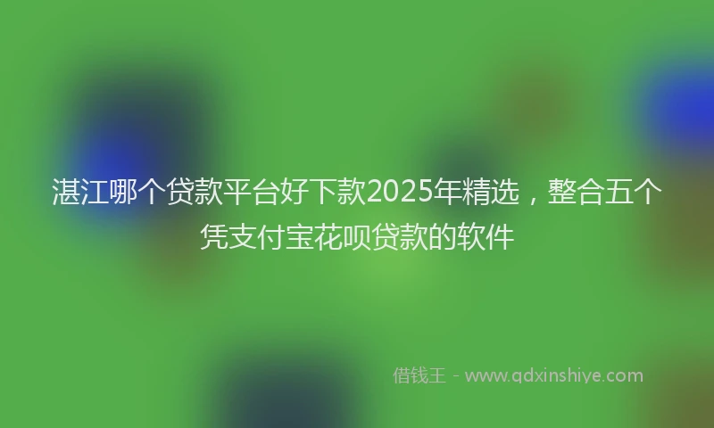 湛江哪个贷款平台好下款2025年精选，整合五个凭支付宝花呗贷款的软件