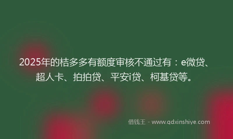 2025年的桔多多有额度审核不通过有：e微贷、超人卡、拍拍贷、平安i贷、柯基贷等。