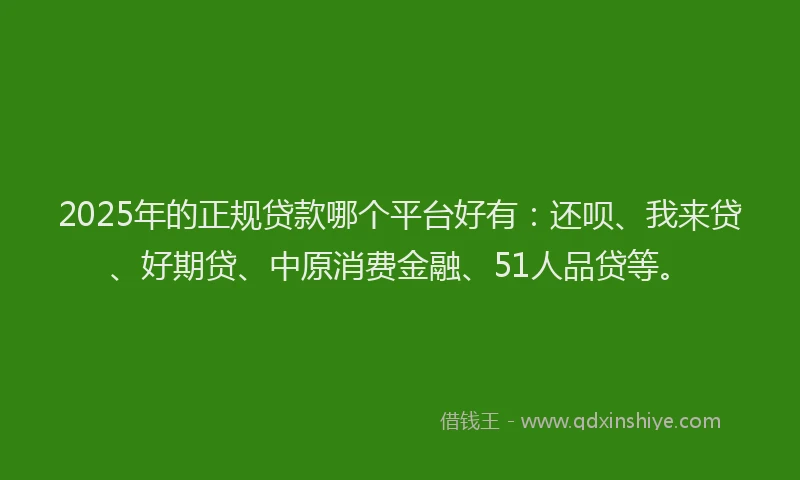 2025年的正规贷款哪个平台好有：还呗、我来贷、好期贷、中原消费金融、51人品贷等。