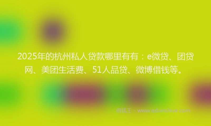 2025年的杭州私人贷款哪里有有：e微贷、团贷网、美团生活费、51人品贷、微博借钱等。