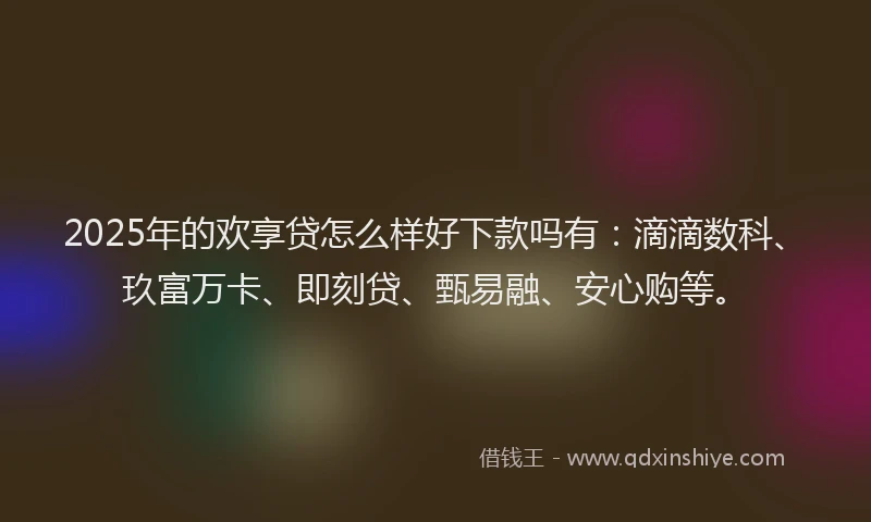2025年的欢享贷怎么样好下款吗有：滴滴数科、玖富万卡、即刻贷、甄易融、安心购等。