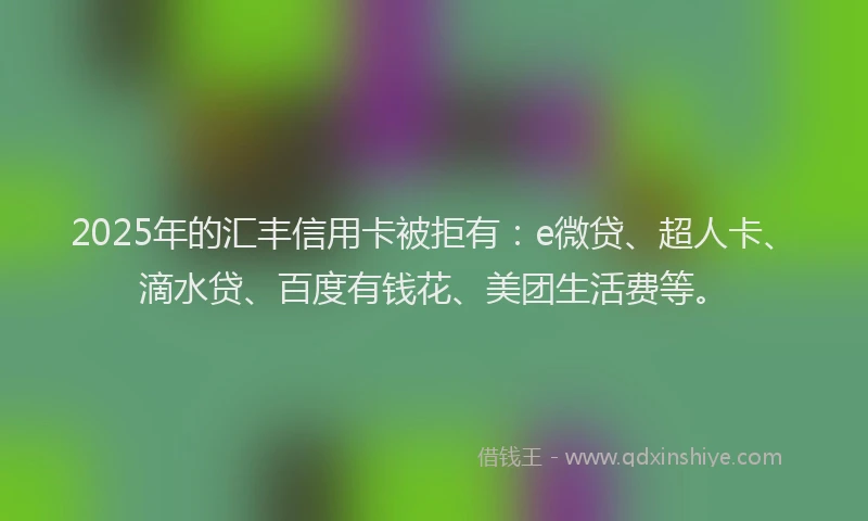 2025年的汇丰信用卡被拒有：e微贷、超人卡、滴水贷、百度有钱花、美团生活费等。