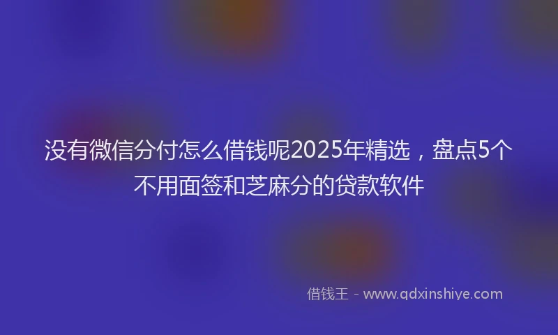 没有微信分付怎么借钱呢2025年精选，盘点5个不用面签和芝麻分的贷款软件