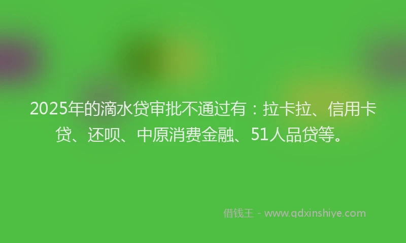 2025年的滴水贷审批不通过有：拉卡拉、信用卡贷、还呗、中原消费金融、51人品贷等。