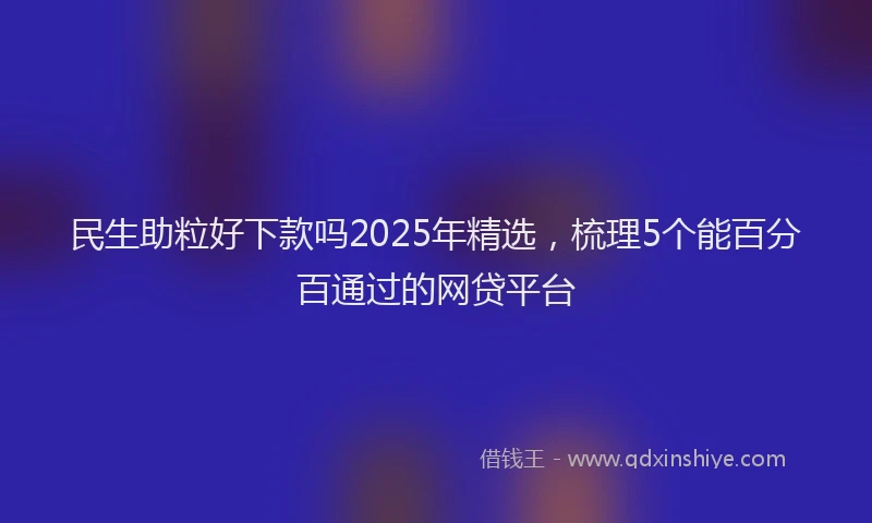 民生助粒好下款吗2025年精选，梳理5个能百分百通过的网贷平台