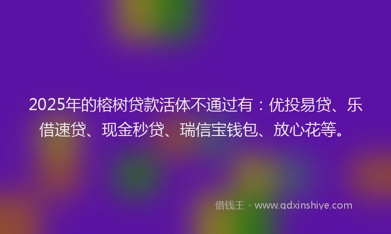 2025年的榕树贷款活体不通过有：优投易贷、乐借速贷、现金秒贷、瑞信宝钱包、放心花等。