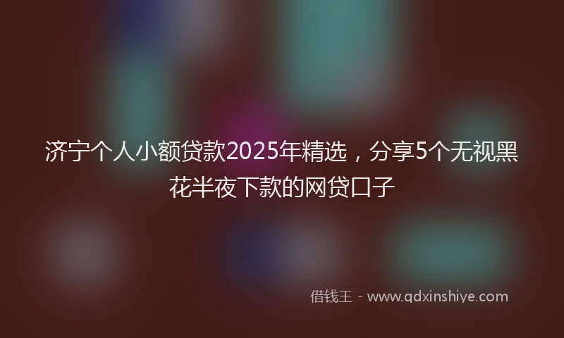 济宁个人小额贷款2025年精选，分享5个无视黑花半夜下款的网贷口子