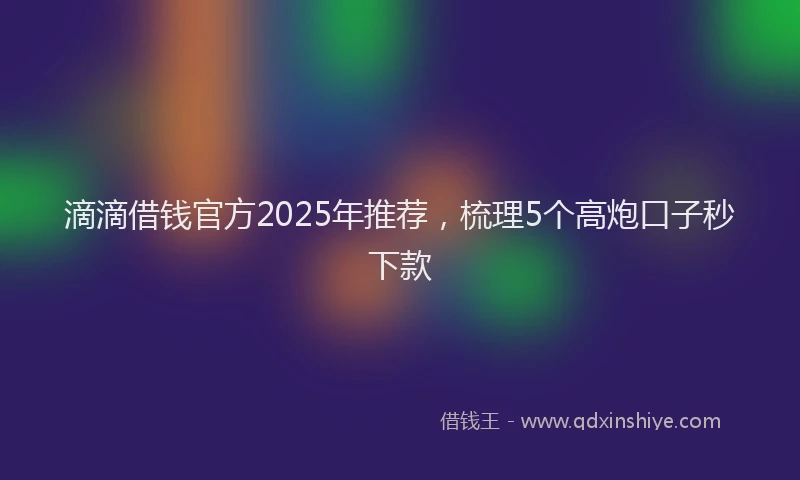 滴滴借钱官方2025年推荐，梳理5个高炮口子秒下款