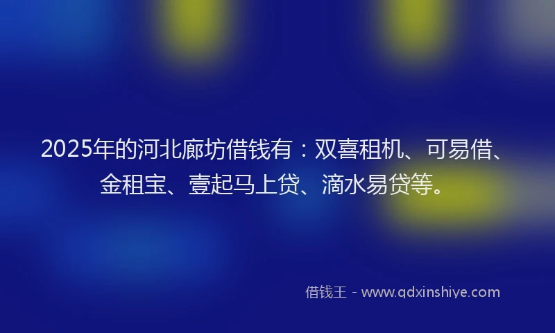 2025年的河北廊坊借钱有：双喜租机、可易借、金租宝、壹起马上贷、滴水易贷等。