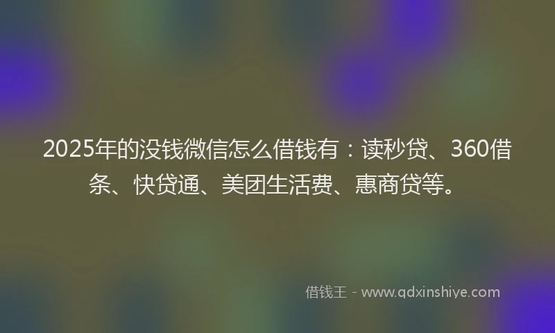 2025年的没钱微信怎么借钱有：读秒贷、360借条、快贷通、美团生活费、惠商贷等。