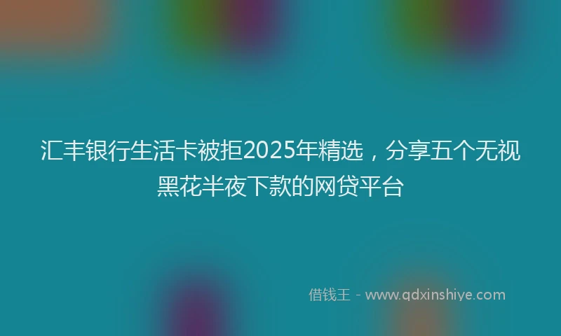 汇丰银行生活卡被拒2025年精选，分享五个无视黑花半夜下款的网贷平台