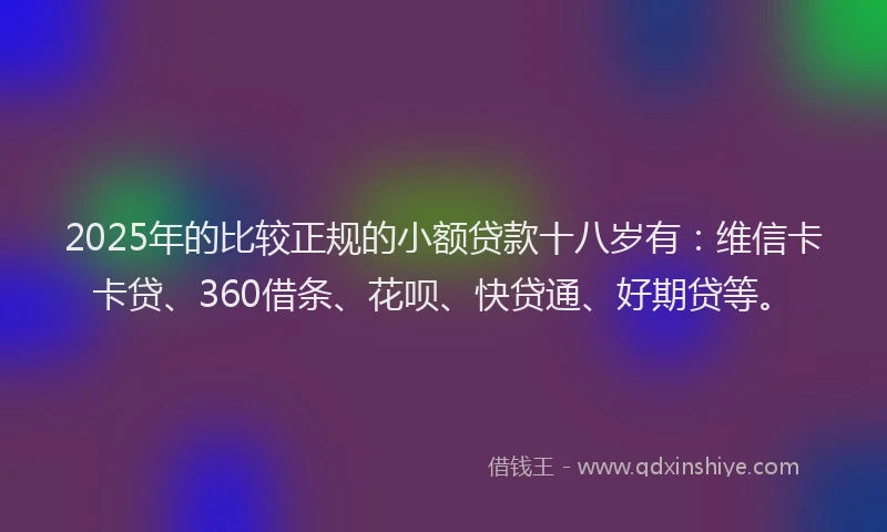 2025年的比较正规的小额贷款十八岁有：维信卡卡贷、360借条、花呗、快贷通、好期贷等。