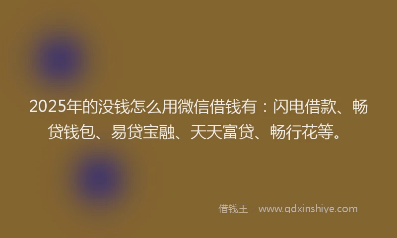 2025年的没钱怎么用微信借钱有：闪电借款、畅贷钱包、易贷宝融、天天富贷、畅行花等。