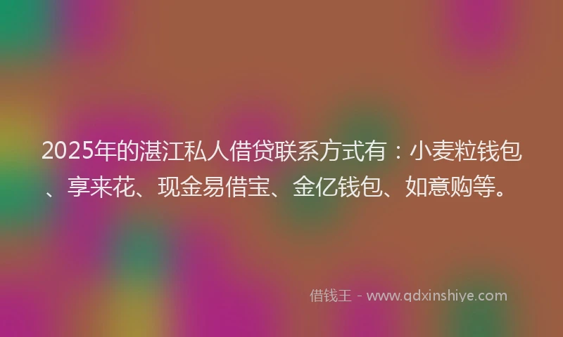 2025年的湛江私人借贷联系方式有：小麦粒钱包、享来花、现金易借宝、金亿钱包、如意购等。