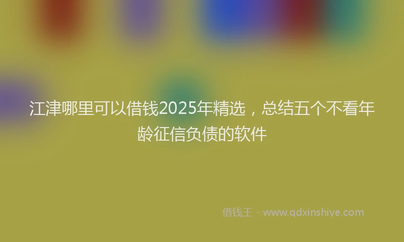 江津哪里可以借钱2025年精选，总结五个不看年龄征信负债的软件