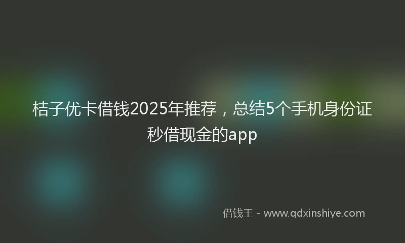 桔子优卡借钱2025年推荐，总结5个手机身份证秒借现金的app