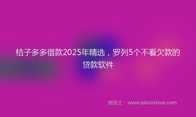 桔子多多借款2025年精选，罗列5个不看欠款的贷款软件