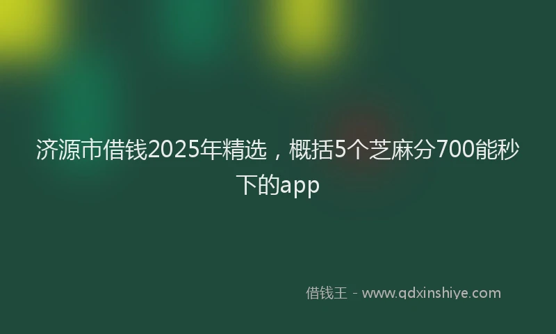 济源市借钱2025年精选，概括5个芝麻分700能秒下的app