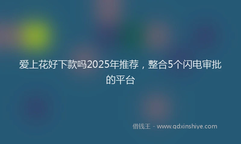爱上花好下款吗2025年推荐，整合5个闪电审批的平台