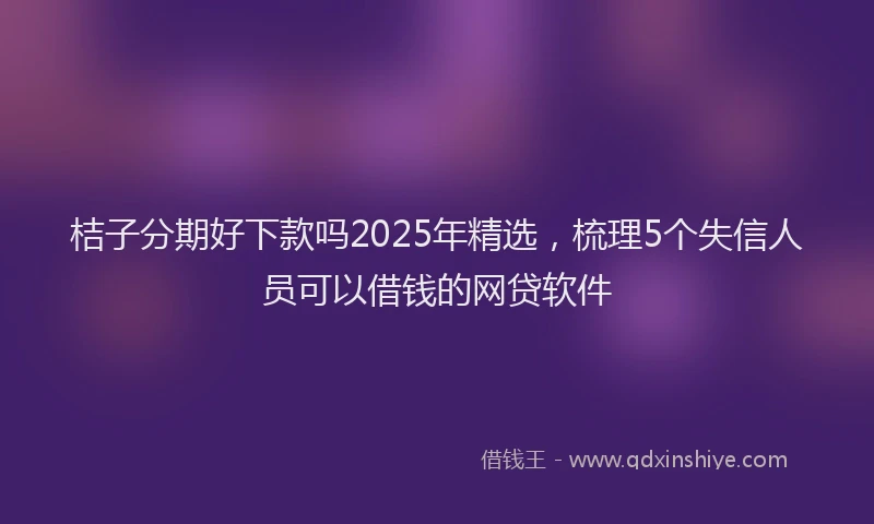 桔子分期好下款吗2025年精选，梳理5个失信人员可以借钱的网贷软件