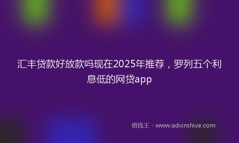 汇丰贷款好放款吗现在2025年推荐，罗列五个利息低的网贷app