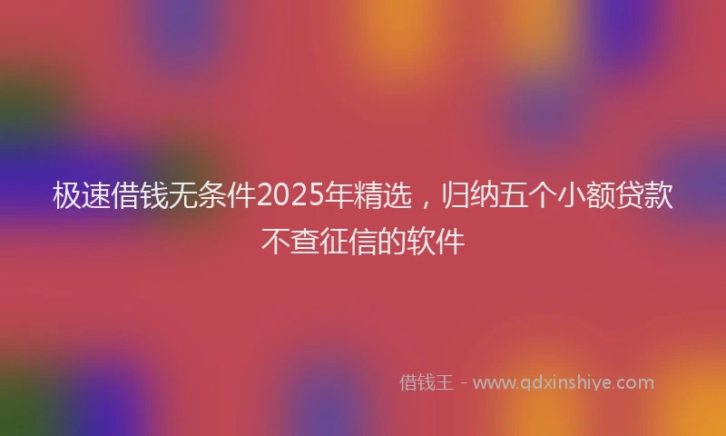 极速借钱无条件2025年精选，归纳五个小额贷款不查征信的软件