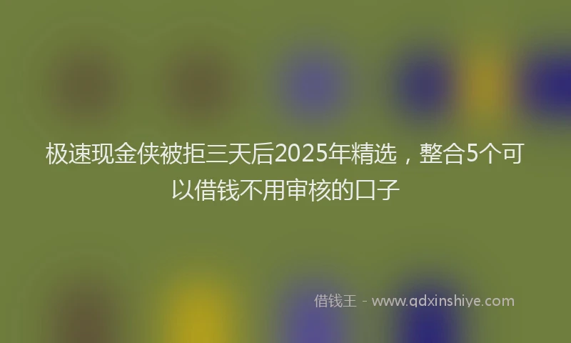 极速现金侠被拒三天后2025年精选，整合5个可以借钱不用审核的口子