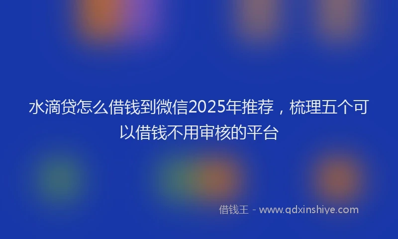 水滴贷怎么借钱到微信2025年推荐，梳理五个可以借钱不用审核的平台