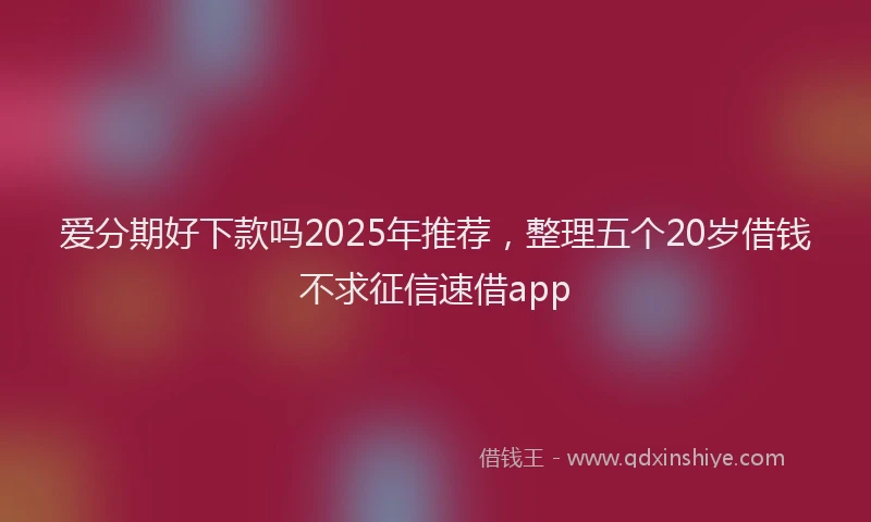 爱分期好下款吗2025年推荐，整理五个20岁借钱不求征信速借app