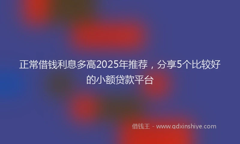 正常借钱利息多高2025年推荐，分享5个比较好的小额贷款平台
