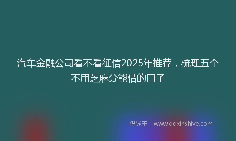 汽车金融公司看不看征信2025年推荐，梳理五个不用芝麻分能借的口子