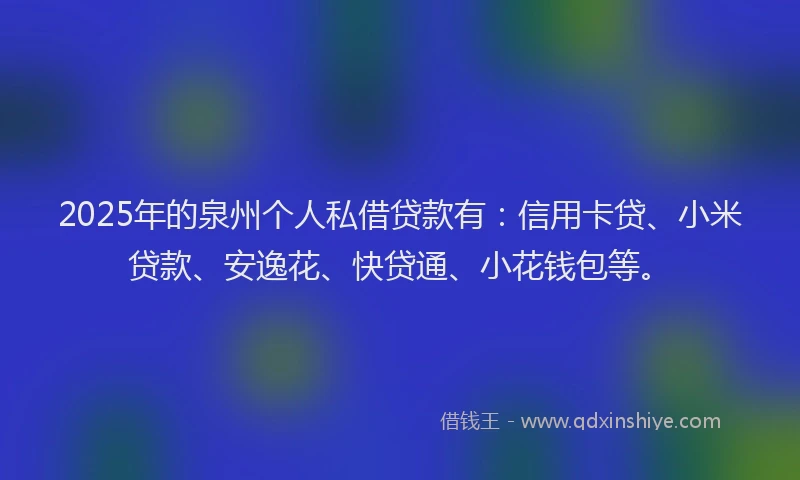 2025年的泉州个人私借贷款有：信用卡贷、小米贷款、安逸花、快贷通、小花钱包等。