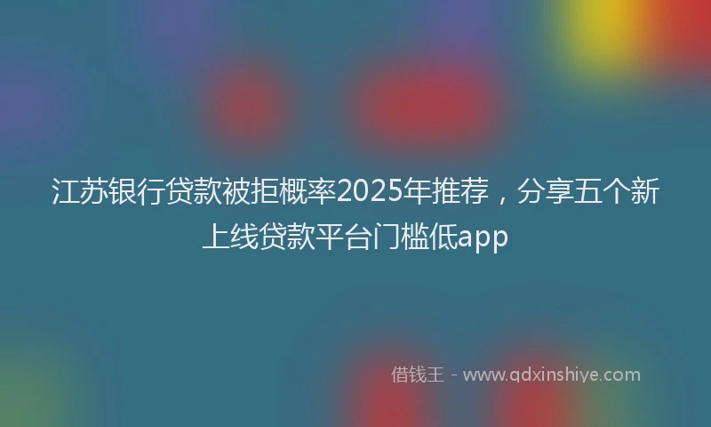 江苏银行贷款被拒概率2025年推荐，分享五个新上线贷款平台门槛低app