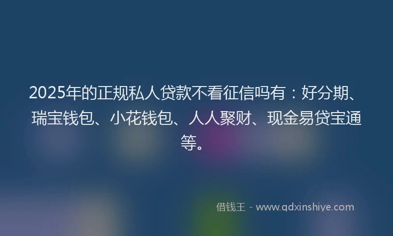 2025年的正规私人贷款不看征信吗有：好分期、瑞宝钱包、小花钱包、人人聚财、现金易贷宝通等。