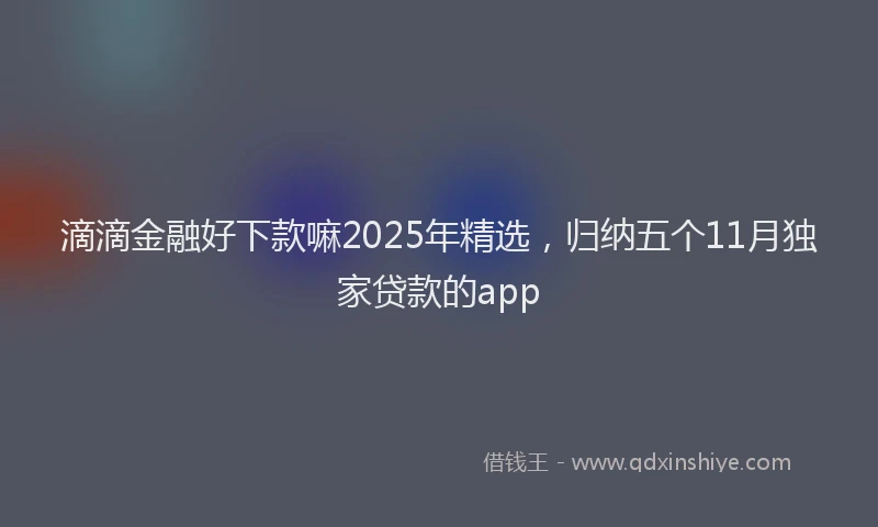 滴滴金融好下款嘛2025年精选，归纳五个11月独家贷款的app