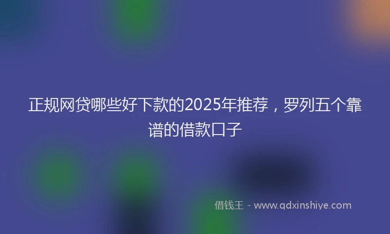 正规网贷哪些好下款的2025年推荐，罗列五个靠谱的借款口子