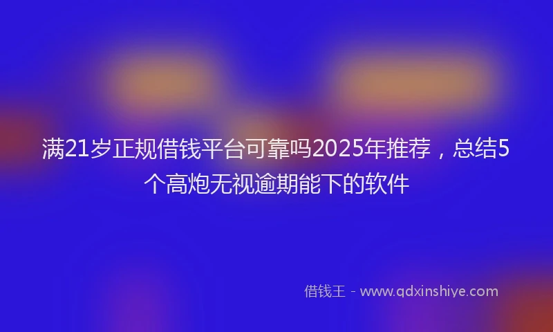 满21岁正规借钱平台可靠吗2025年推荐，总结5个高炮无视逾期能下的软件