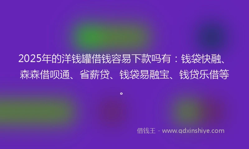 2025年的洋钱罐借钱容易下款吗有：钱袋快融、森森借呗通、省薪贷、钱袋易融宝、钱贷乐借等。
