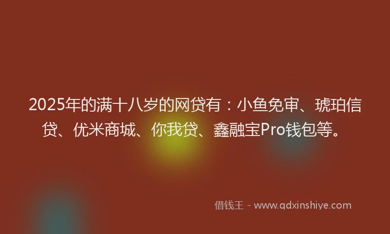 2025年的满十八岁的网贷有:小鱼免审、琥珀信贷、优米商城、你我贷、鑫融宝Pro钱包等。