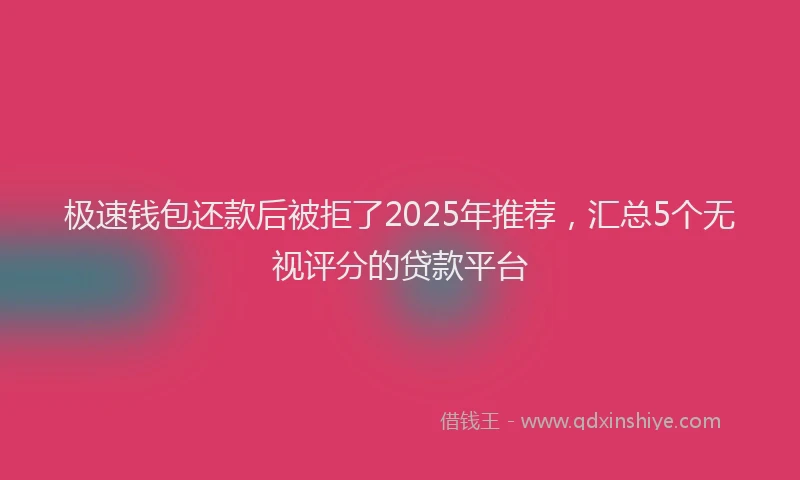 极速钱包还款后被拒了2025年推荐，汇总5个无视评分的贷款平台