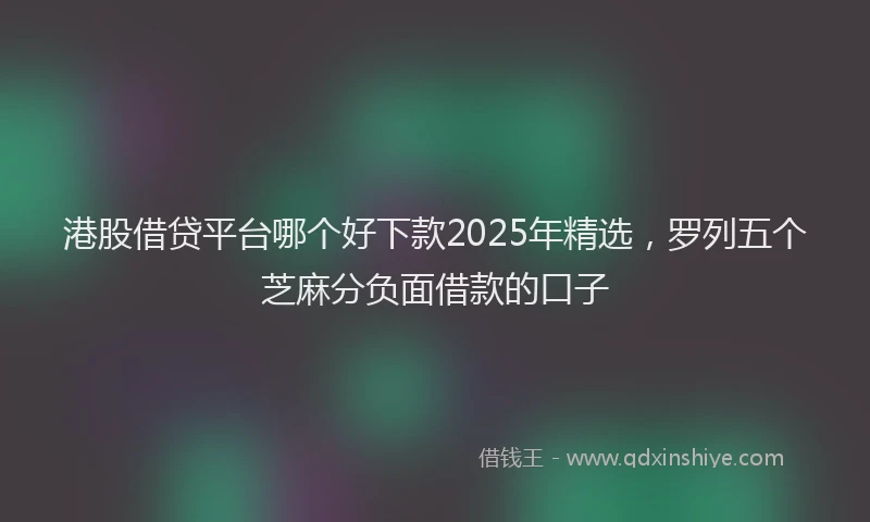 港股借贷平台哪个好下款2025年精选，罗列五个芝麻分负面借款的口子