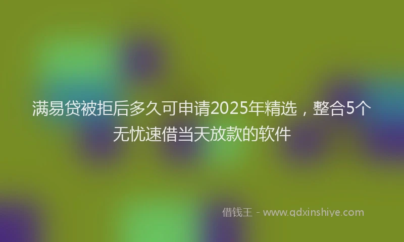 满易贷被拒后多久可申请2025年精选，整合5个无忧速借当天放款的软件